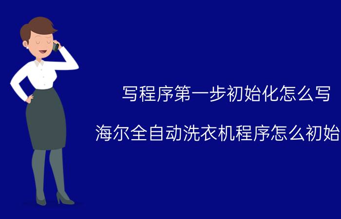 写程序第一步初始化怎么写 海尔全自动洗衣机程序怎么初始化？